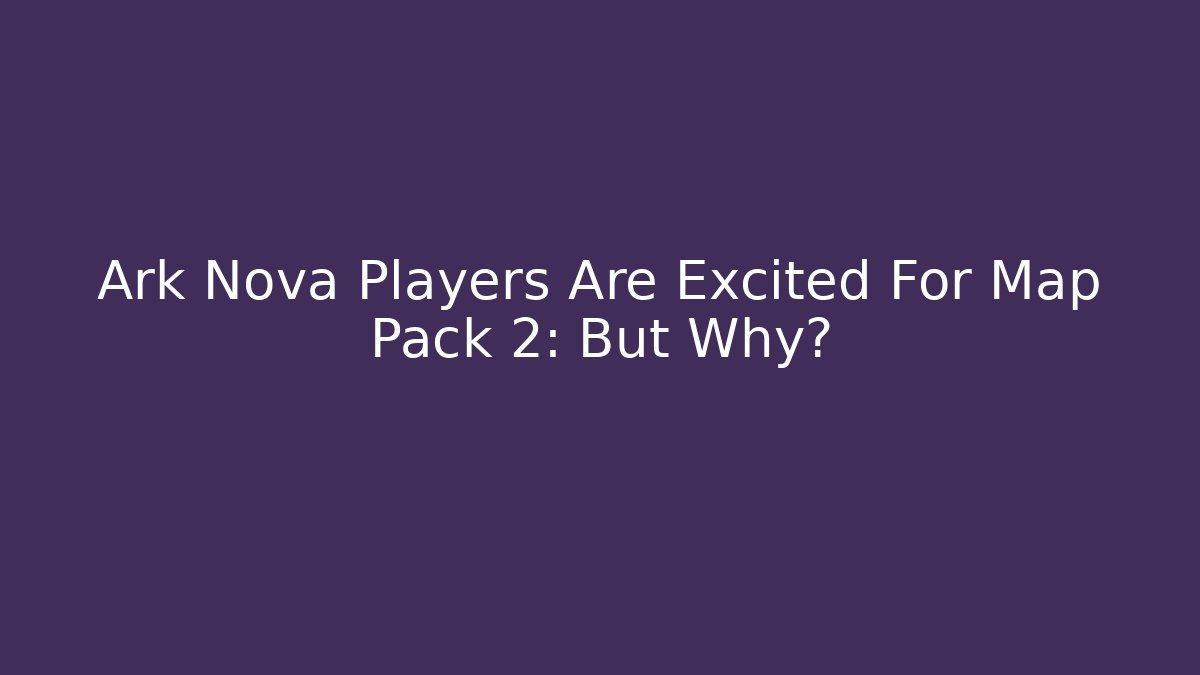 Ark Nova Players Are Excited For Map Pack 2: But Why?