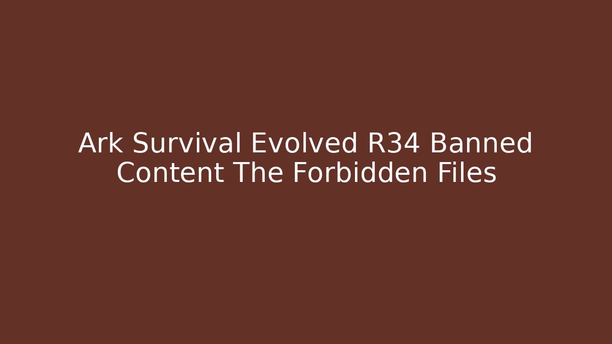 Ark Survival Evolved R34 Banned Content The Forbidden Files