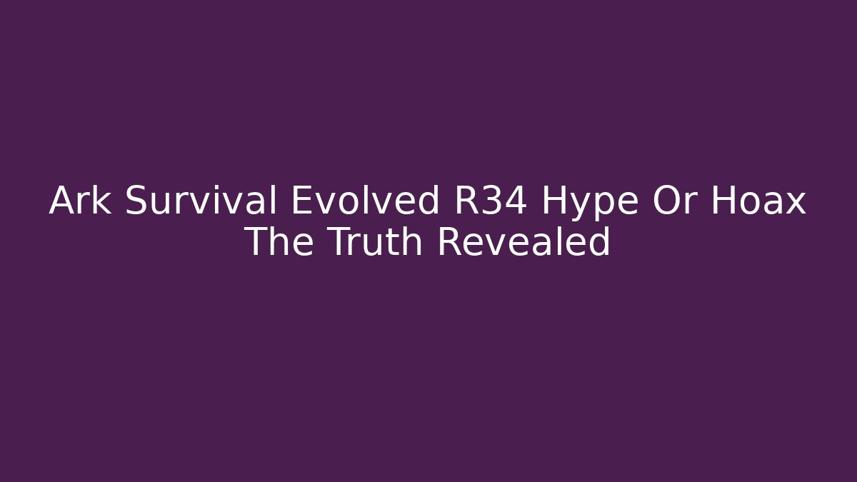 Ark Survival Evolved R34 Hype Or Hoax The Truth Revealed
