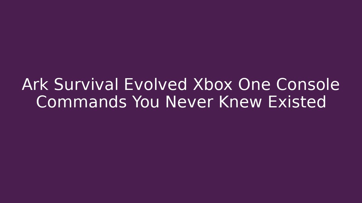 Ark Survival Evolved Xbox One Console Commands You Never Knew Existed