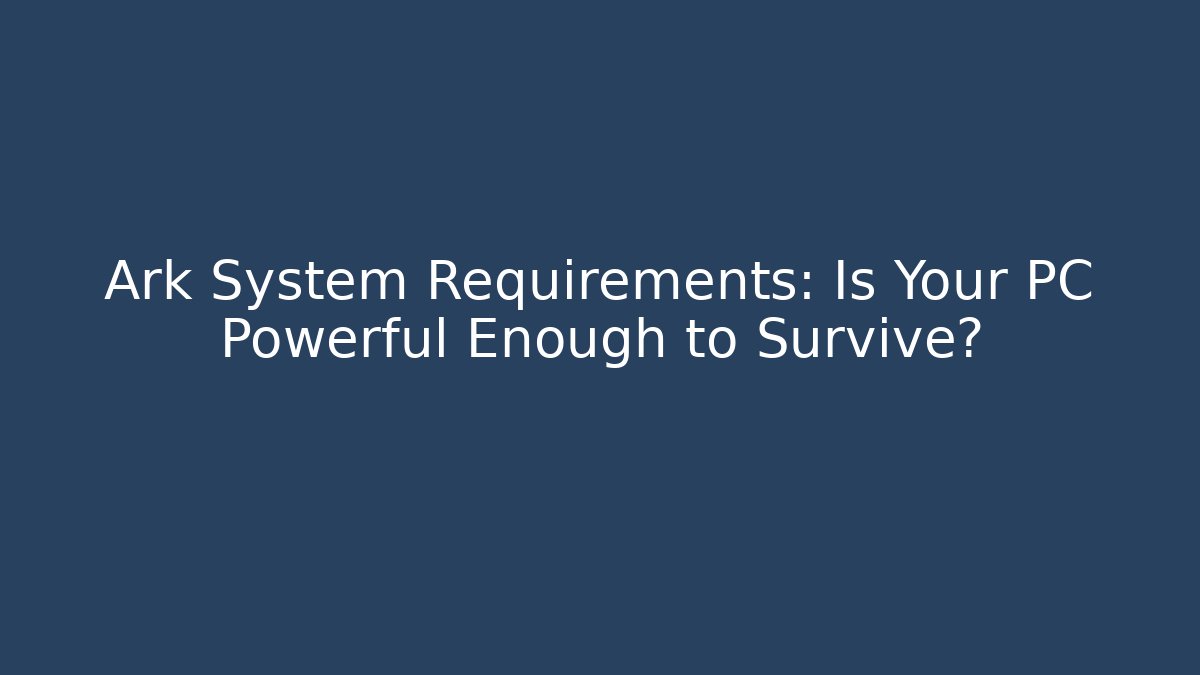 Ark System Requirements: Is Your PC Powerful Enough to Survive?