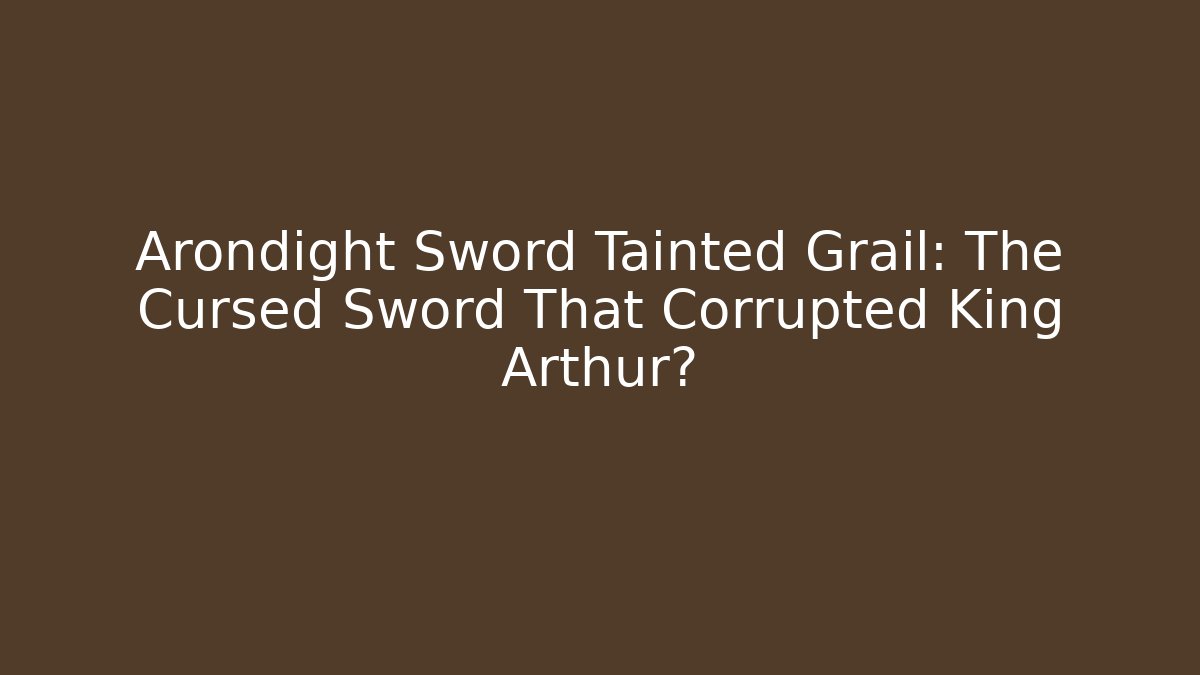 Arondight Sword Tainted Grail: The Cursed Sword That Corrupted King Arthur?