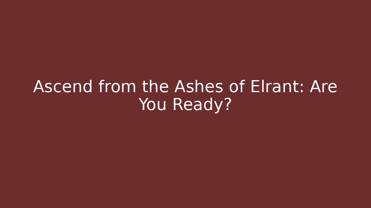 Ascend from the Ashes of Elrant: Are You Ready?