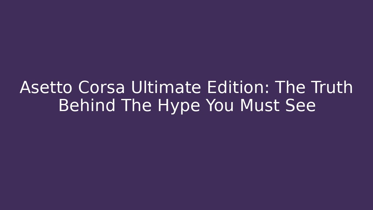 Asetto Corsa Ultimate Edition: The Truth Behind The Hype You Must See