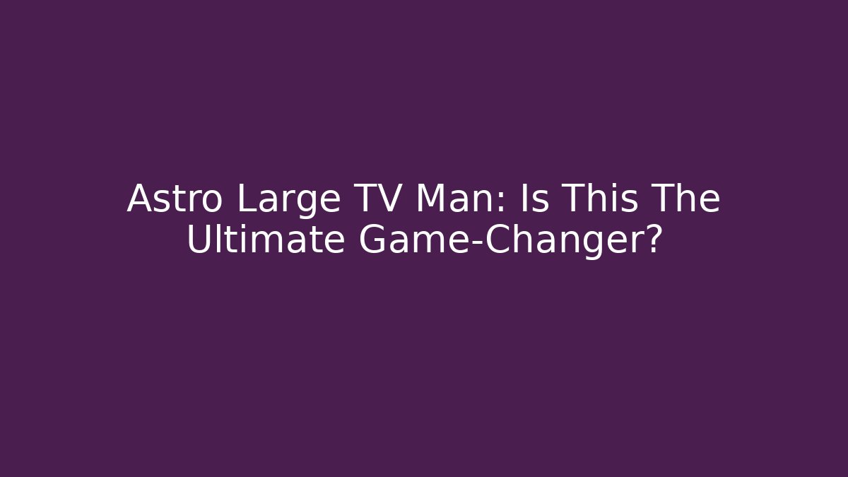 Astro Large TV Man: Is This The Ultimate Game-Changer?
