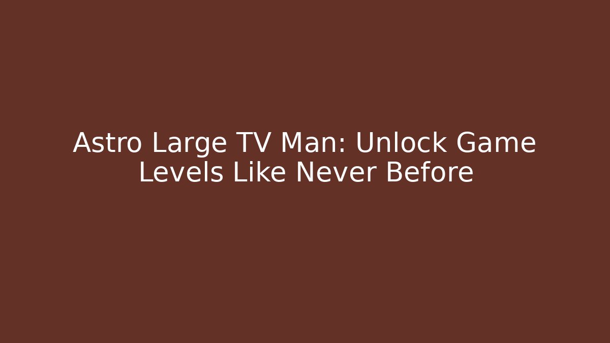 Astro Large TV Man: Unlock Game Levels Like Never Before - Andrea Zevedo