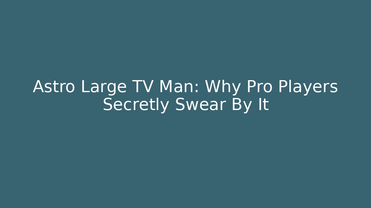 Astro Large TV Man: Why Pro Players Secretly Swear By It