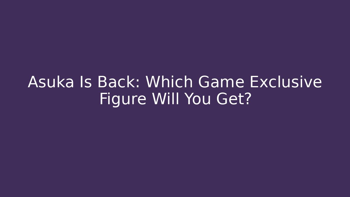 Asuka Is Back: Which Game Exclusive Figure Will You Get?