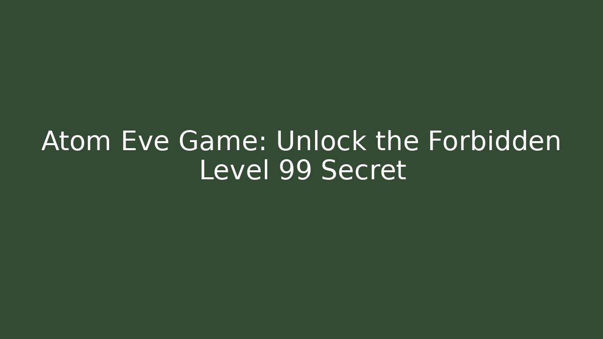 Atom Eve Game: Unlock the Forbidden Level 99 Secret