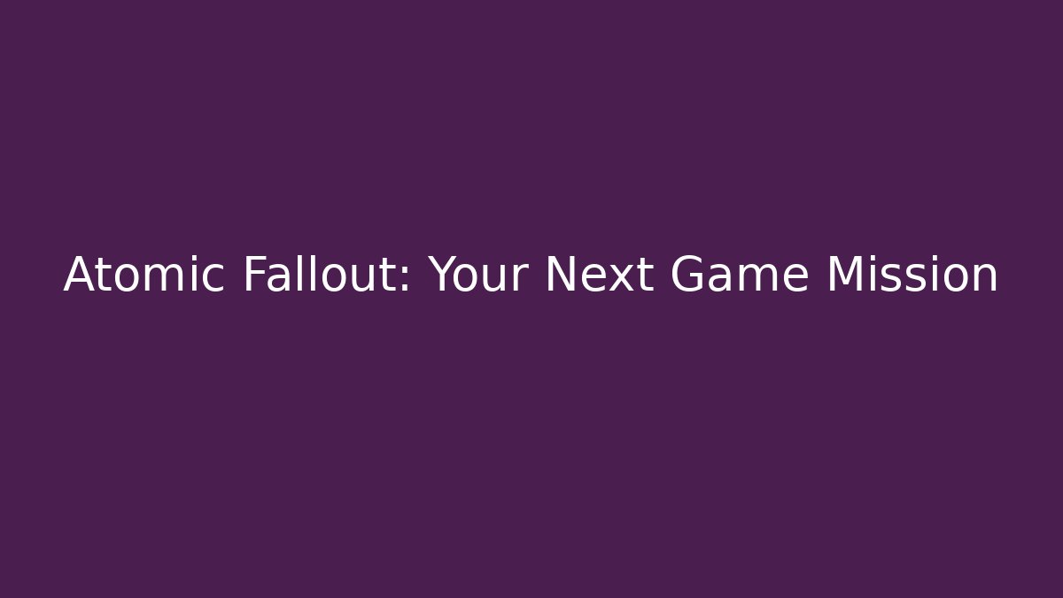 Atomic Fallout: Your Next Game Mission