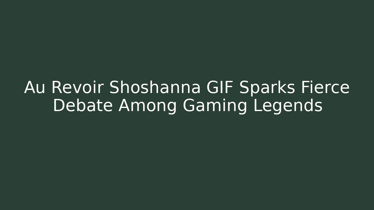 Au Revoir Shoshanna GIF Sparks Fierce Debate Among Gaming Legends