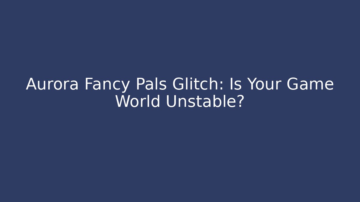 Aurora Fancy Pals Glitch: Is Your Game World Unstable?