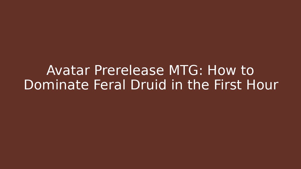 Avatar Prerelease MTG: How to Dominate Feral Druid in the First Hour