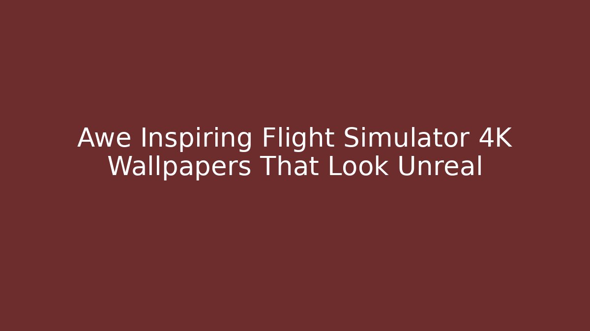Awe Inspiring Flight Simulator 4K Wallpapers That Look Unreal
