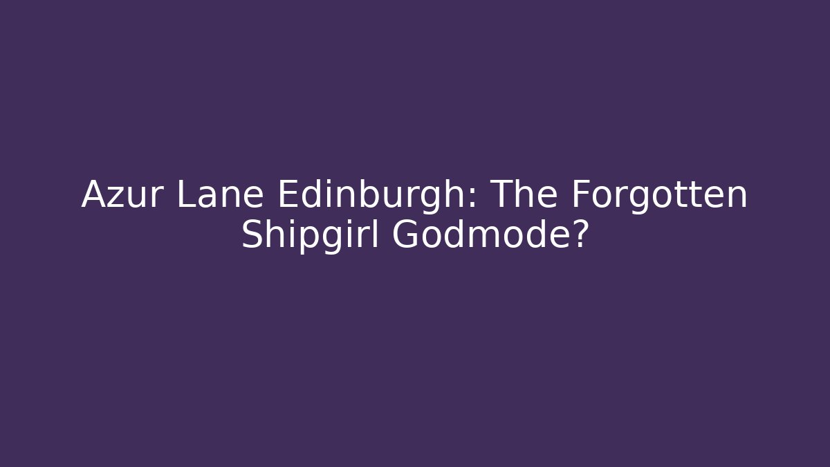 Azur Lane Edinburgh: The Forgotten Shipgirl Godmode?