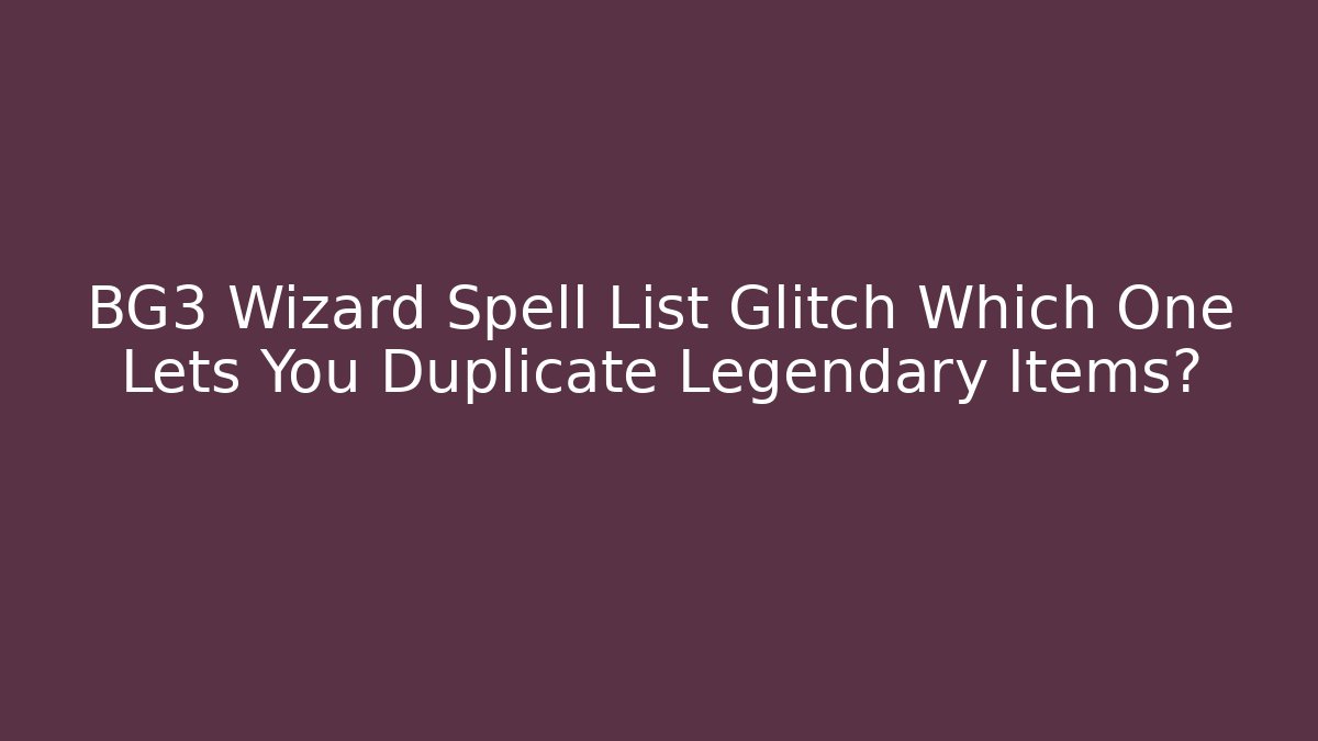 BG3 Wizard Spell List Glitch Which One Lets You Duplicate Legendary Items?