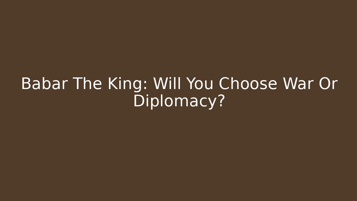 Babar The King: Will You Choose War Or Diplomacy?
