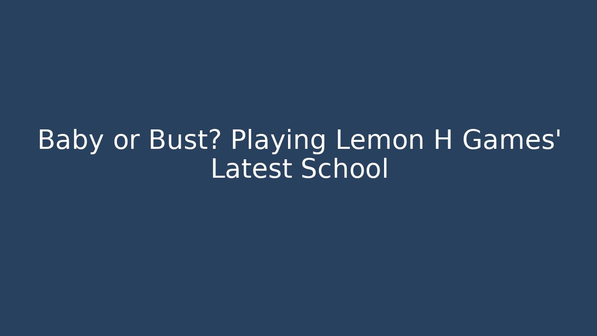 Baby or Bust? Playing Lemon H Games' Latest School - Andrea Zevedo