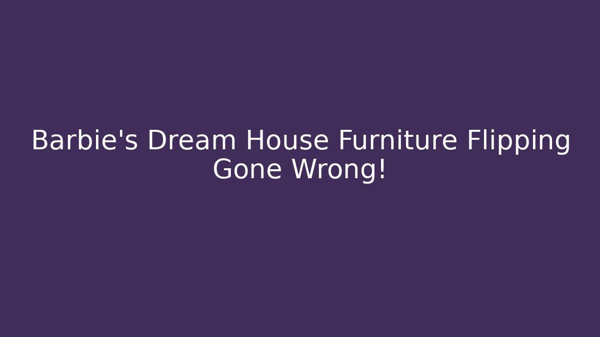 Barbie's Dream House Furniture Flipping Gone Wrong!