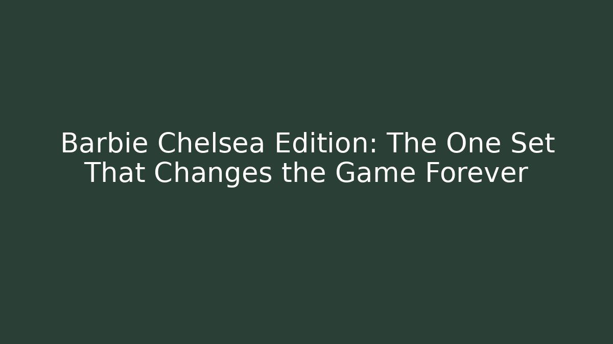 Barbie Chelsea Edition: The One Set That Changes the Game Forever - Andrea Zevedo