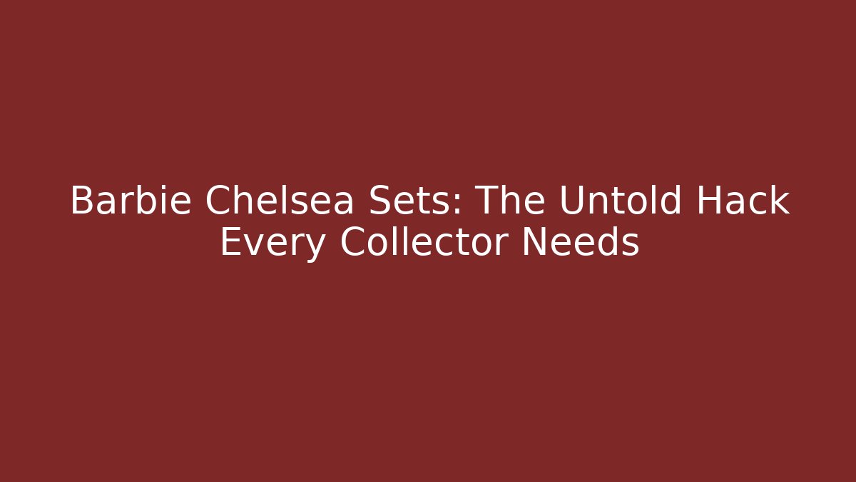 Barbie Chelsea Sets: The Untold Hack Every Collector Needs