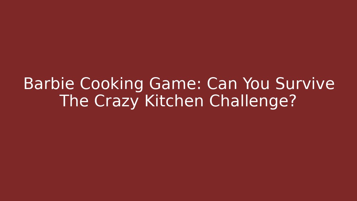 Barbie Cooking Game: Can You Survive The Crazy Kitchen Challenge?