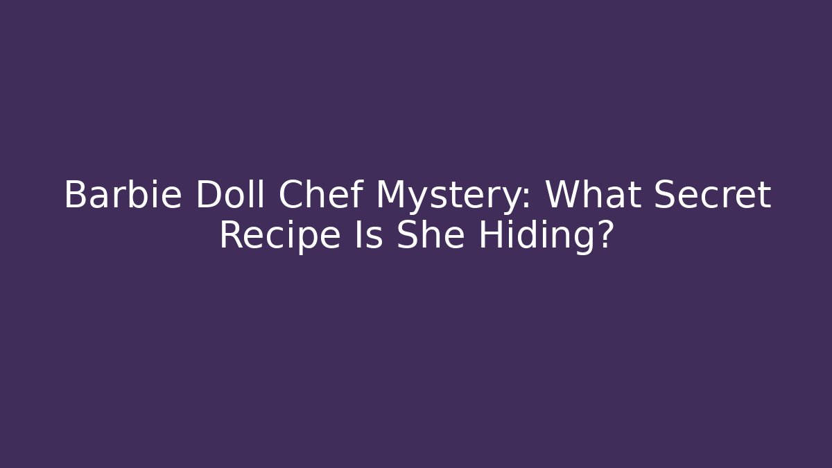 Barbie Doll Chef Mystery: What Secret Recipe Is She Hiding?