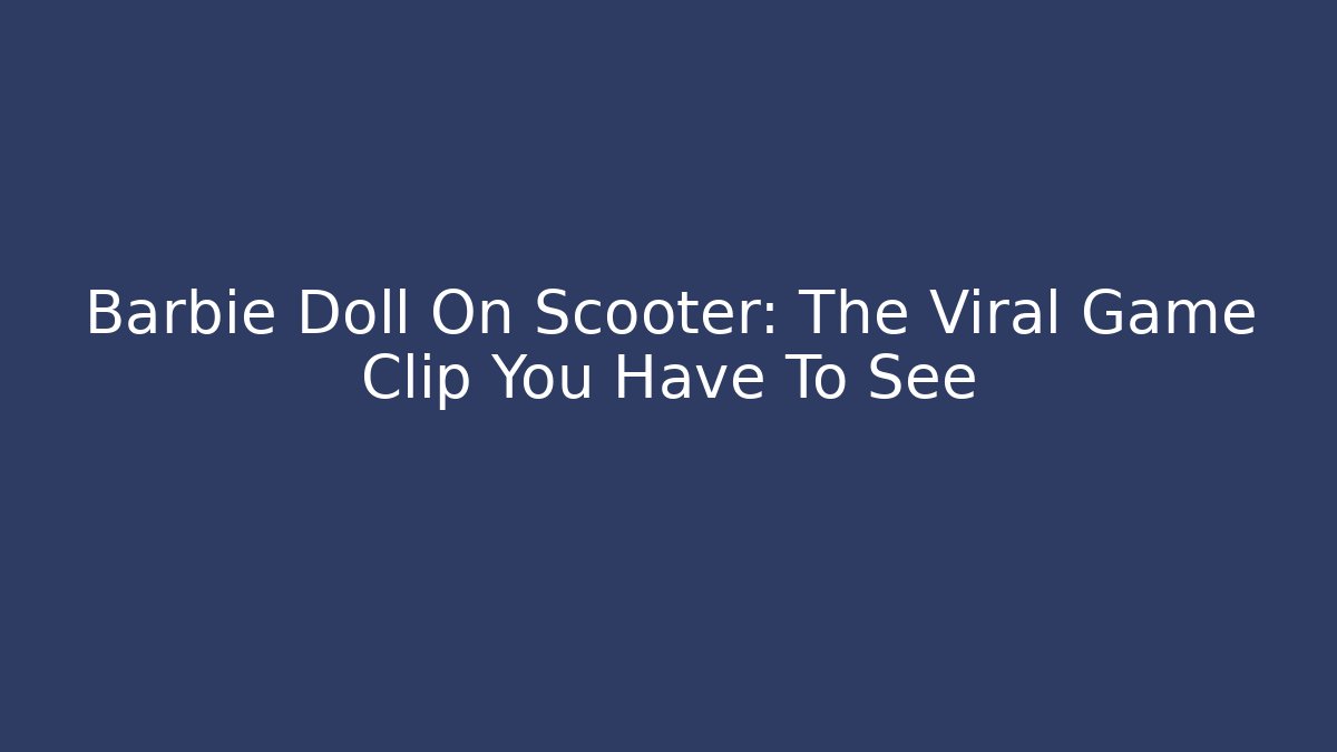 Barbie Doll On Scooter: The Viral Game Clip You Have To See