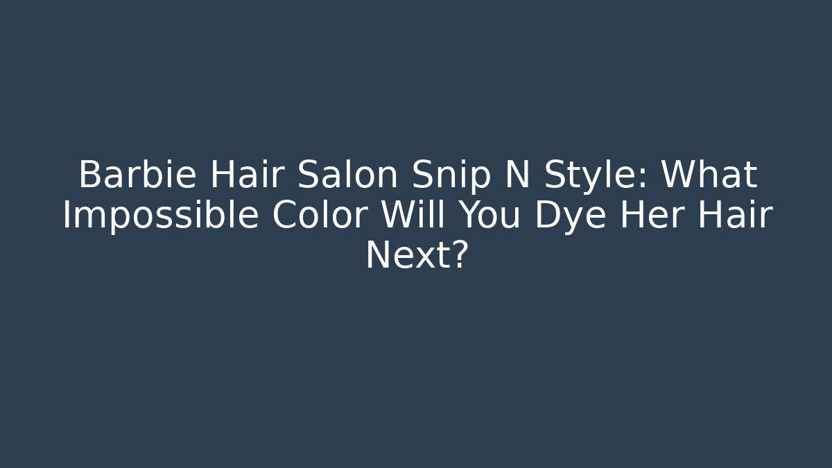 Barbie Hair Salon Snip N Style: What Impossible Color Will You Dye Her Hair Next?