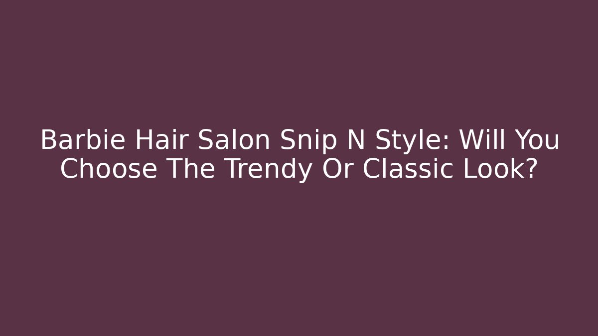 Barbie Hair Salon Snip N Style: Will You Choose The Trendy Or Classic Look?