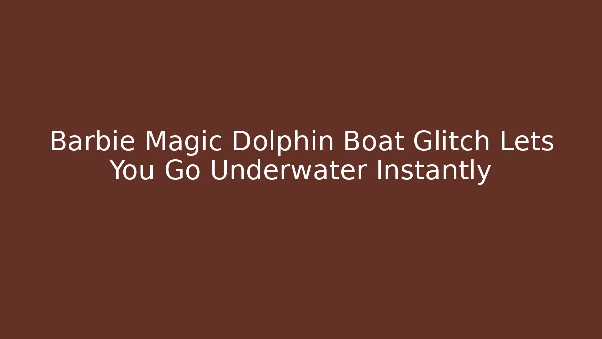Barbie Magic Dolphin Boat Glitch Lets You Go Underwater Instantly