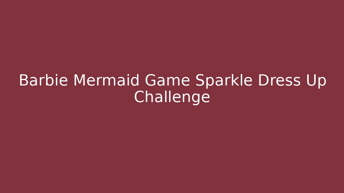 Barbie Mermaid Game Sparkle Dress Up Challenge