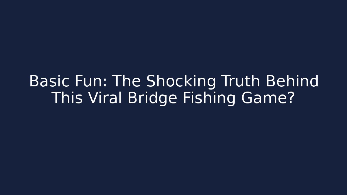 Basic Fun: The Shocking Truth Behind This Viral Bridge Fishing Game? - Andrea Zevedo