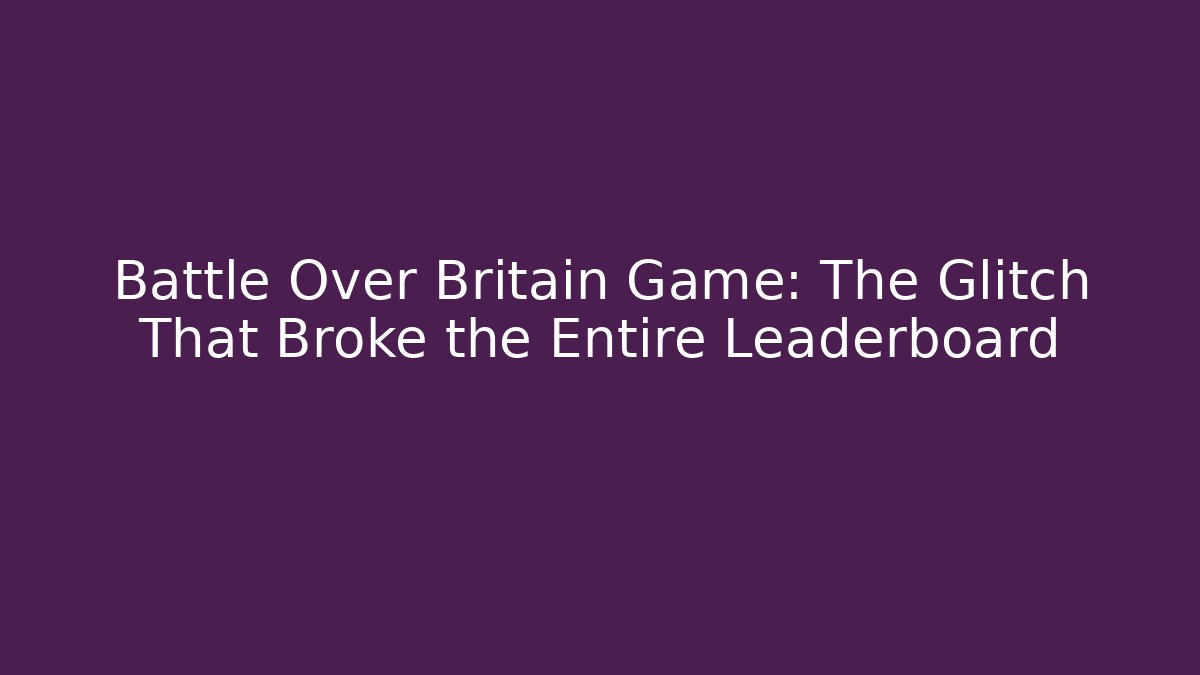Battle Over Britain Game: The Glitch That Broke the Entire Leaderboard