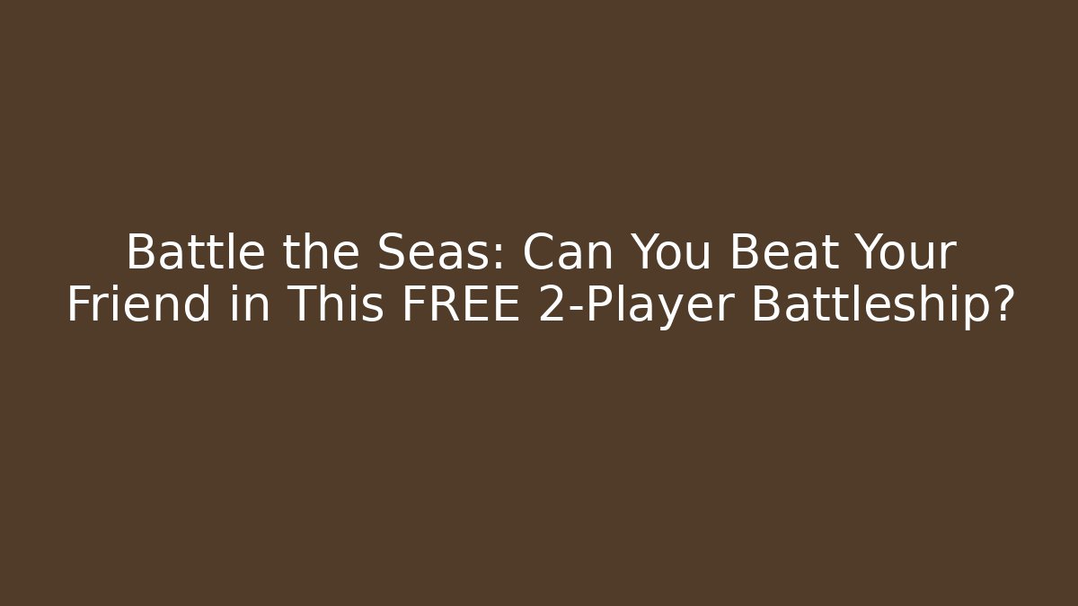 Battle the Seas: Can You Beat Your Friend in This FREE 2-Player Battleship?