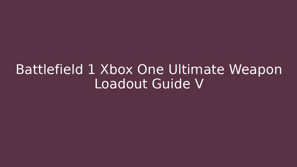 Battlefield 1 Xbox One Ultimate Weapon Loadout Guide V