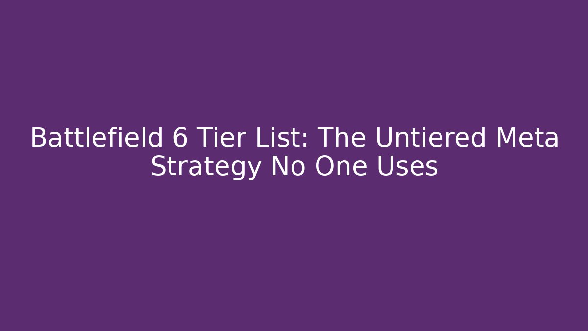 Battlefield 6 Tier List: The Untiered Meta Strategy No One Uses
