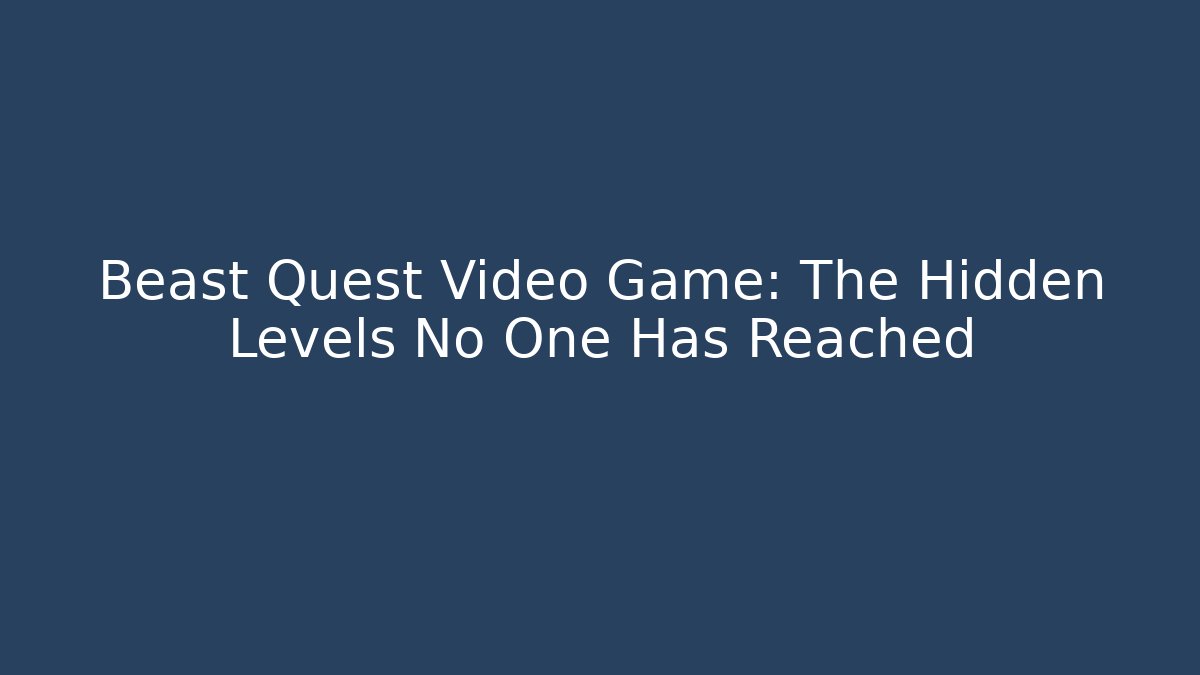 Beast Quest Video Game: The Hidden Levels No One Has Reached