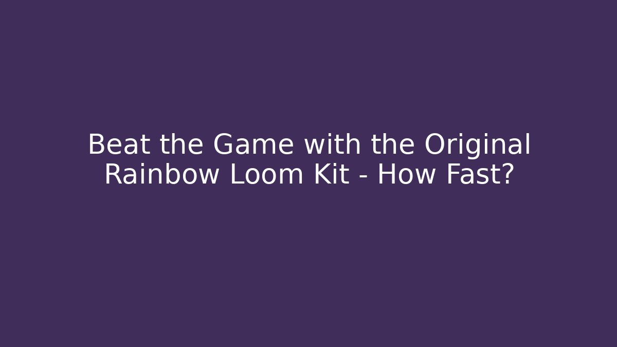 Beat the Game with the Original Rainbow Loom Kit – How Fast?