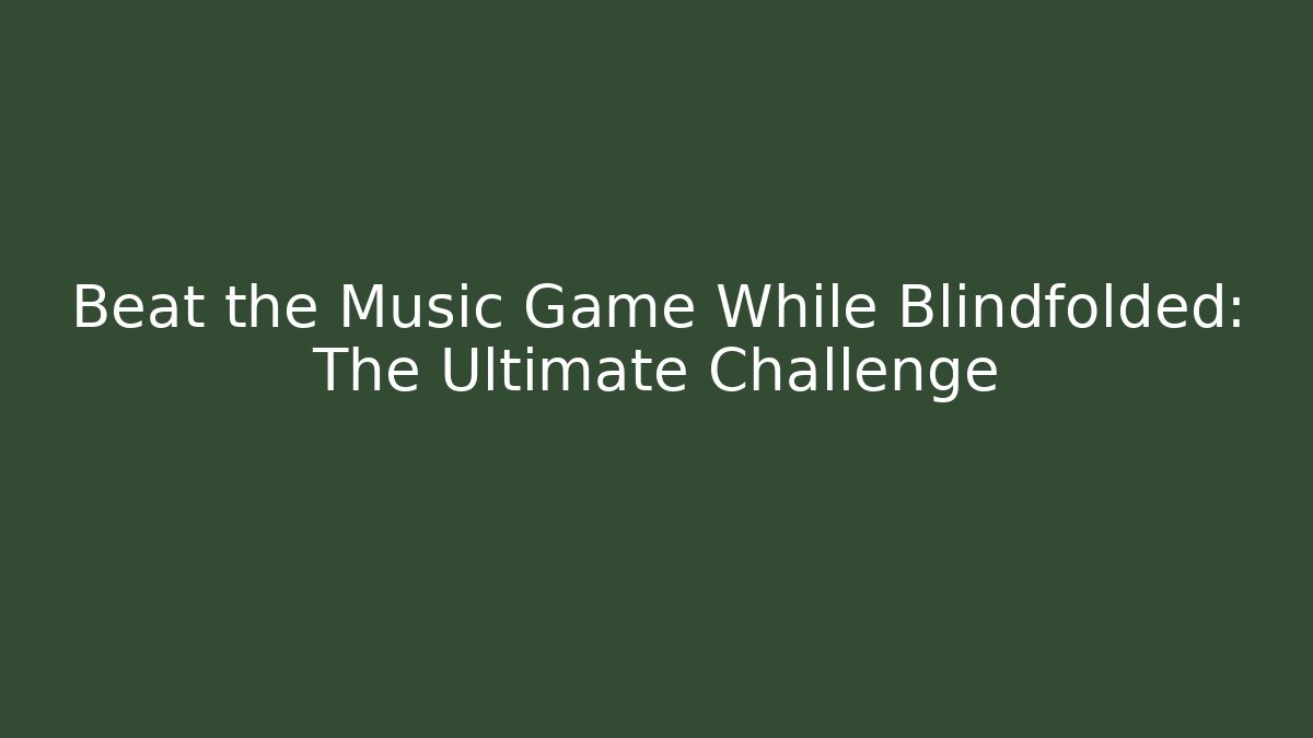Beat the Music Game While Blindfolded: The Ultimate Challenge