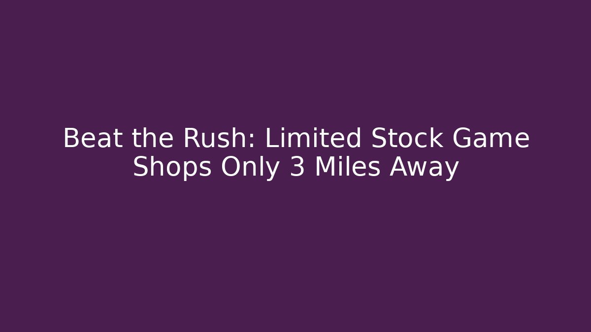 Beat the Rush: Limited Stock Game Shops Only 3 Miles Away