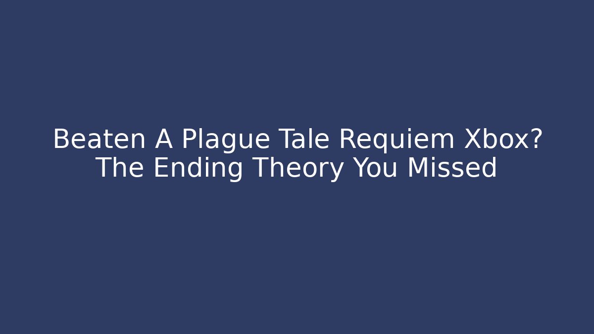 Beaten A Plague Tale Requiem Xbox? The Ending Theory You Missed