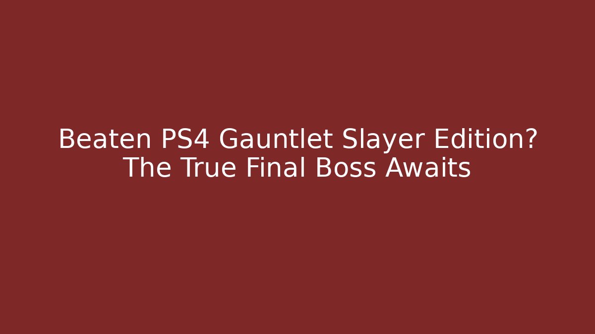 Beaten PS4 Gauntlet Slayer Edition? The True Final Boss Awaits - Andrea Zevedo