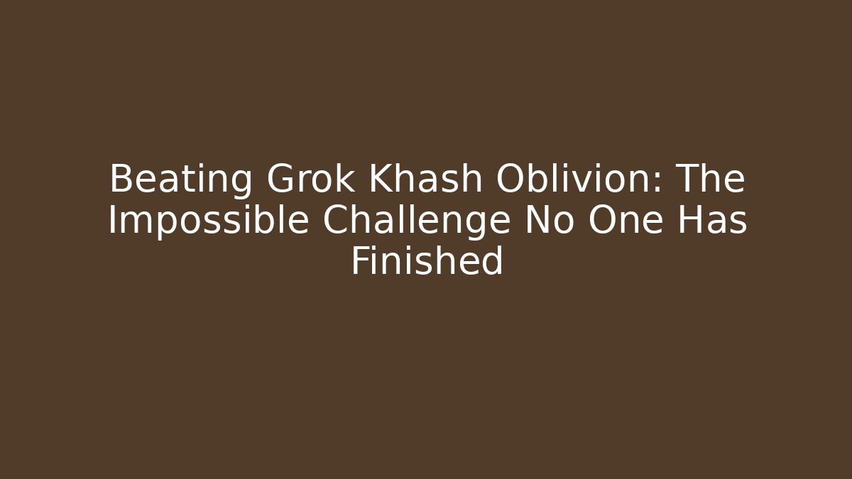 Beating Grok Khash Oblivion: The Impossible Challenge No One Has Finished