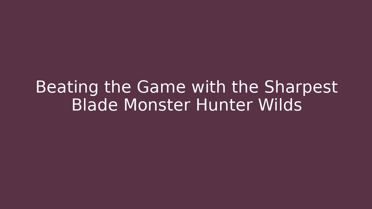 Beating the Game with the Sharpest Blade Monster Hunter Wilds