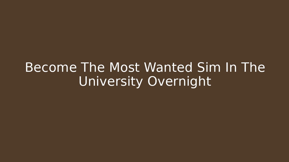 Become The Most Wanted Sim In The University Overnight