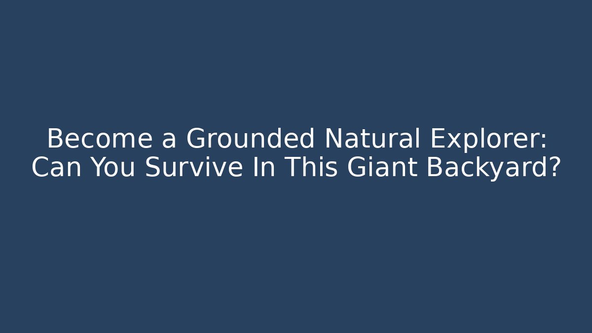 Become a Grounded Natural Explorer: Can You Survive In This Giant Backyard?