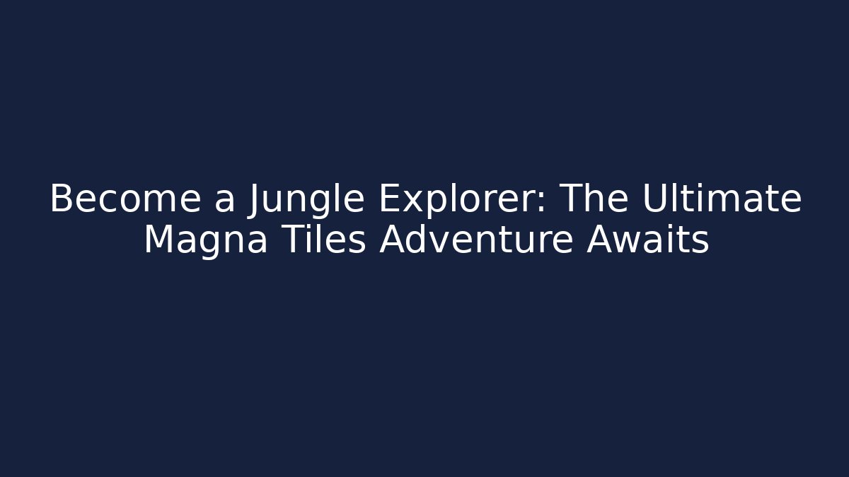 Become a Jungle Explorer: The Ultimate Magna Tiles Adventure Awaits