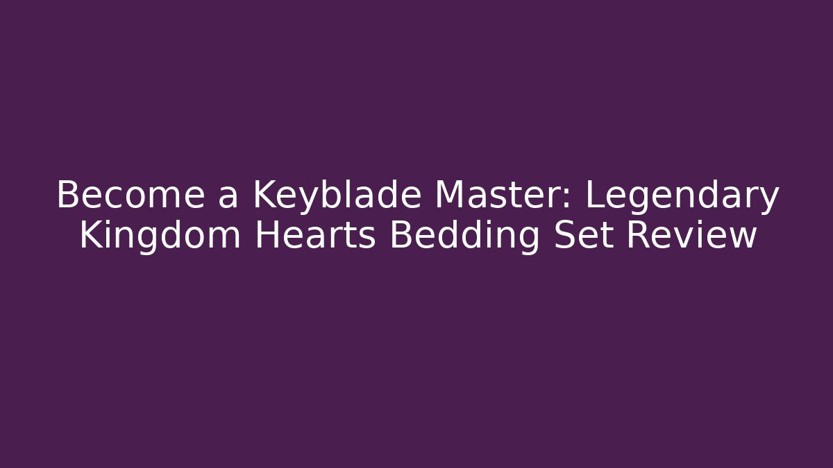 Become a Keyblade Master: Legendary Kingdom Hearts Bedding Set Review