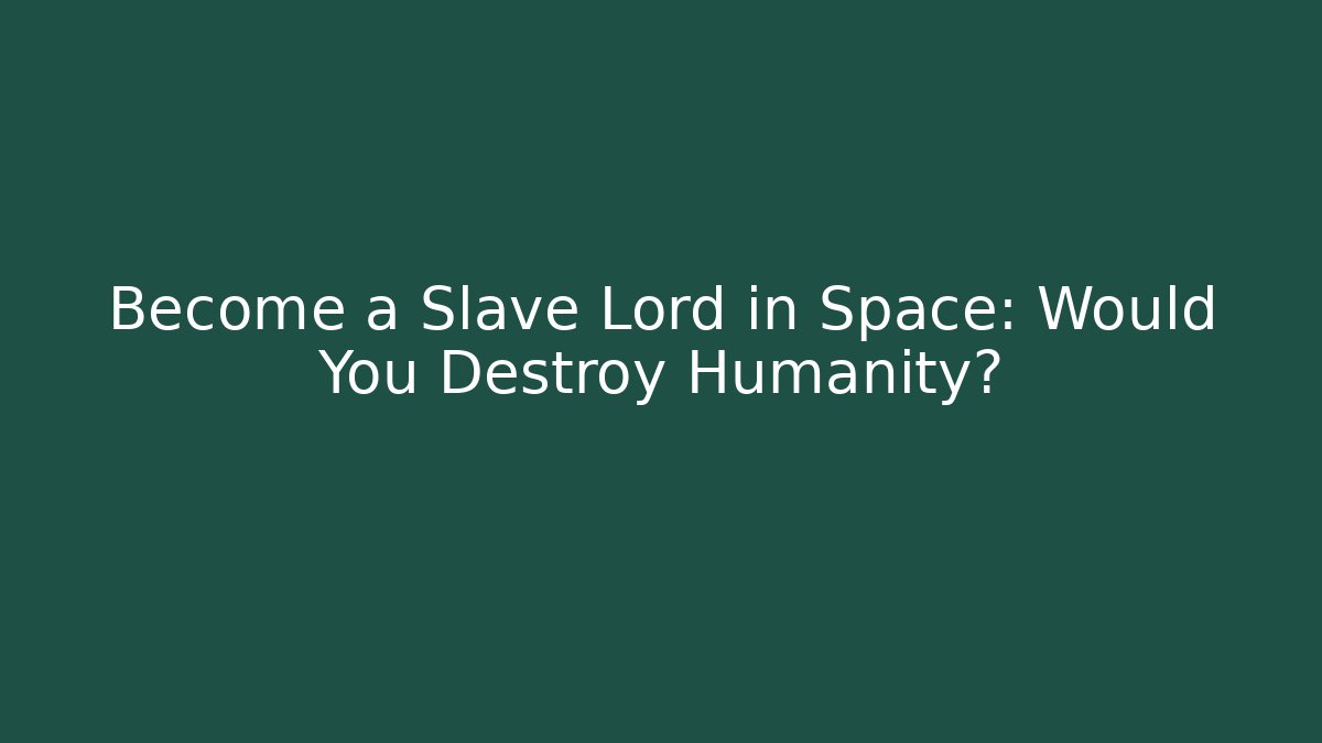Become a Slave Lord in Space: Would You Destroy Humanity?